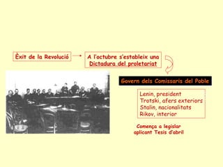 A l’octubre s’estableix una
Dictadura del proletariat
Govern dels Comissaris del PobleGovern dels Comissaris del Poble
Èxit de la Revolució
Lenin, president
Trotski, afers exteriors
Stalin, nacionalitats
Rikov, interior
Comença a legislar
aplicant Tesis d’abril
 