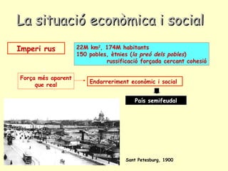 Endarreriment econòmic i social
País semifeudal
La situació econòmica i socialLa situació econòmica i social
22M km2
, 174M habitants
150 pobles, ètnies (la preó dels pobles)
russificació forçada cercant cohesió
Imperi rus
Força més aparent
que real
Sant Petesburg, 1900
 