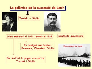 La polèmica de la successió de LeninLa polèmica de la successió de Lenin
Trotski - Stalin
Enterrament de Lenin
Lenin emmalaltí el 1922, morint el 1924 Conflicte successori
Es designà una troika:
Kamanev, Zimoviev, Stalin
En realitat la pugna era entre
Trotski i Stalin
 