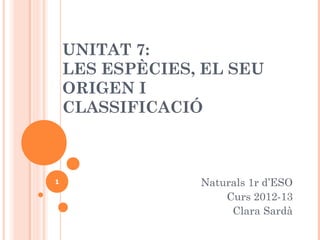 UNITAT 7:
    LES ESPÈCIES, EL SEU
    ORIGEN I
    CLASSIFICACIÓ



1
1                Naturals 1r d’ESO
                     Curs 2012-13
                      Clara Sardà
 
