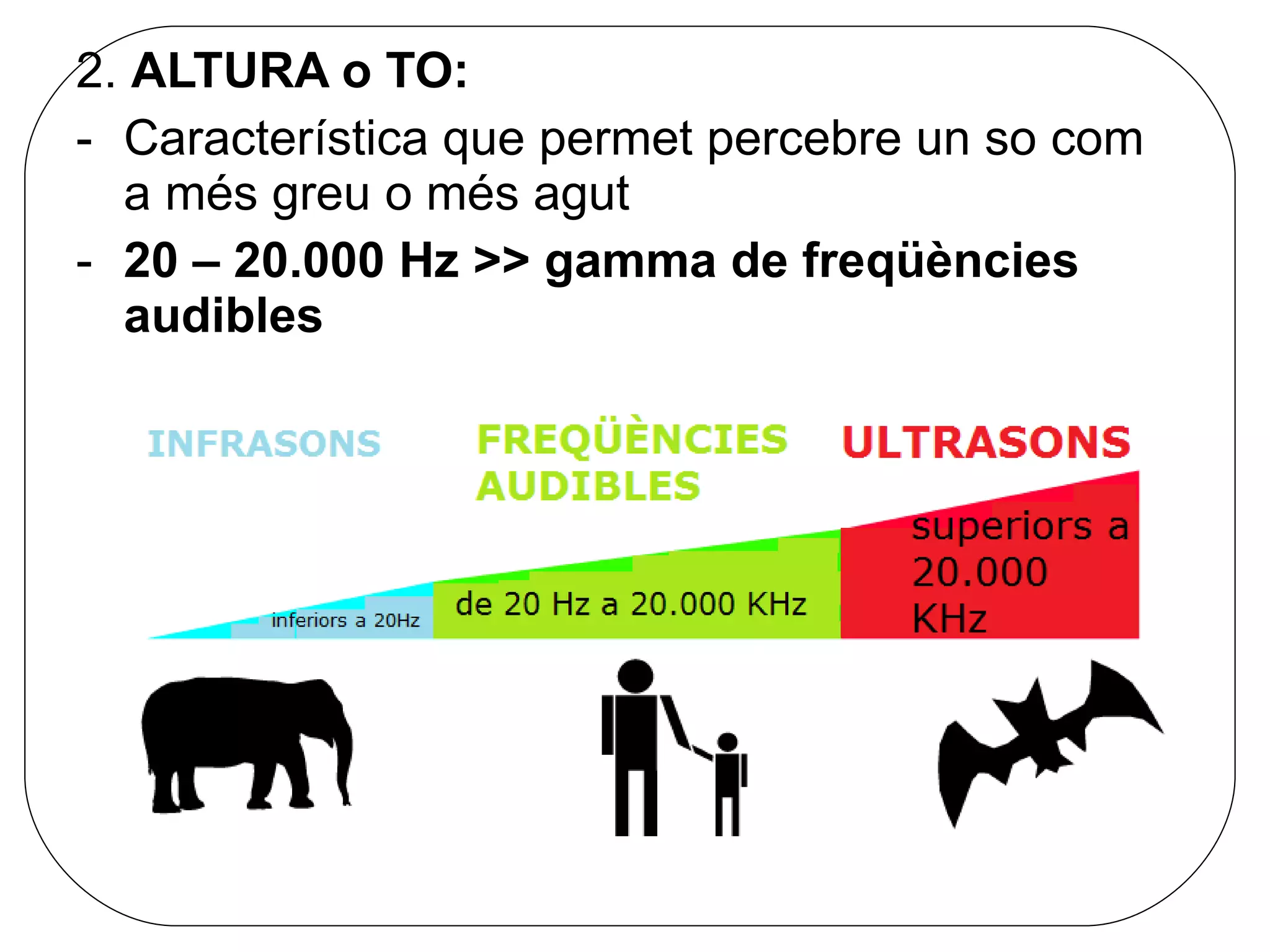 2.  ALTURA o TO: Característica que permet percebre un so com a més greu o més agut 20 – 20.000 Hz >> gamma de freqüències audibles 