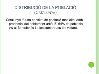 DISTRIBUCIÓ DE LA POBLACIÓ
(CATALUNYA)
Catalunya té una densitat de població molt alta, amb
predomini del poblament urbà. El 64% de població
viu al Barcelonès i a les comarques del voltant.
 