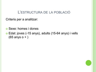 L’ESTRUCTURA DE LA POBLACIÓ
Criteris per a analitzar:
 Sexe: homes i dones
 Edat: joves (-15 anys), adults (15-64 anys) i vells
(65 anys o + )
 