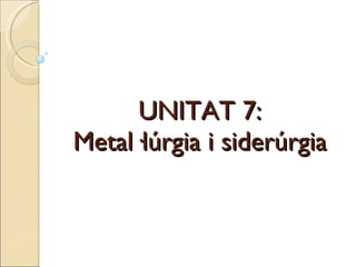 UNITAT 7: Metal·lúrgia i siderúrgia 