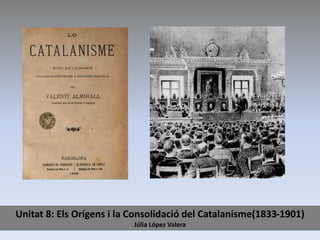 Unitat 8: Els Orígens i la Consolidació del Catalanisme(1833-1901)
Júlia López Valera
 