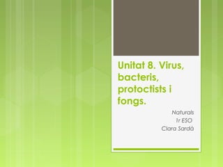 Naturals
1r ESO
Clara Sardà
Unitat 8. Virus,
bacteris,
protoctists i
fongs.
 