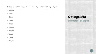8.- Separa en síl·labes aquestes paraules i digues si tenen diftong o dígraf.
 Dotzena
 Fruita
 Guineu
 Fletxa
 Jersei
 Llengua
 Raqueta
 Mareig
 Canya
 Bilingüe
Els diftongs i els dígrafs
 