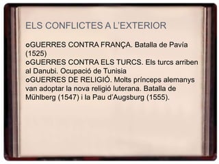ELS CONFLICTES A L’EXTERIOR
GUERRES CONTRA FRANÇA. Batalla de Pavía
(1525)
GUERRES CONTRA ELS TURCS. Els turcs arriben
al Danubi. Ocupació de Tunisia
GUERRES DE RELIGIÓ. Molts prínceps alemanys
van adoptar la nova religió luterana. Batalla de
Mühlberg (1547) i la Pau d’Augsburg (1555).
 
