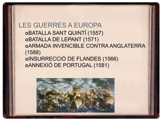 LES GUERRES A EUROPA
BATALLA SANT QUINTÍ (1557)
BATALLA DE LEPANT (1571)
ARMADA INVENCIBLE CONTRA ANGLATERRA
(1588)
INSURRECCIÓ DE FLANDES (1566)
ANNEXIÓ DE PORTUGAL (1581)
 