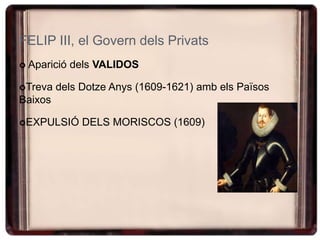 FELIP III, el Govern dels Privats
 Aparició dels VALIDOS
Treva dels Dotze Anys (1609-1621) amb els Països
Baixos
EXPULSIÓ DELS MORISCOS (1609)
 