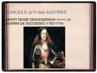 CARLES II, la FI dels ÀUSTRIES
MORT SENSE DESCENDÈNCIA ====> LA
GUERRA DE SUCCESSIÓ (1702-1714)
 