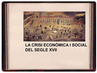 LA CRISI ECONÒMICA I SOCIAL
DEL SEGLE XVII
 