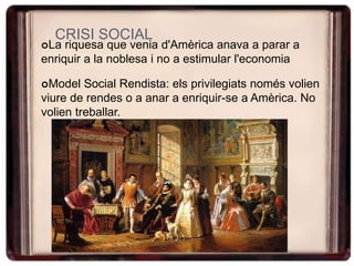 CRISI SOCIAL
La riquesa que venia d'Amèrica anava a parar a
enriquir a la noblesa i no a estimular l'economia
Model Social Rendista: els privilegiats només volien
viure de rendes o a anar a enriquir-se a Amèrica. No
volien treballar.
 