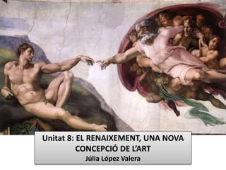 Unitat 8: EL RENAIXEMENT, UNA NOVA
CONCEPCIÓ DE L’ART
Júlia López Valera
 
