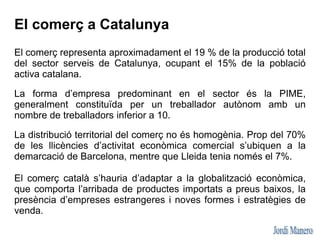 Les principals característiques del comerç català són:
El predomini de la petita
empresa familiar, amb un
grau d’atomitzac...