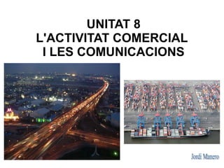 UNITAT 8
L'ACTIVITAT COMERCIAL
 I LES COMUNICACIONS
 