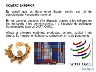 COMERÇ EXTERIOR

És aquell que es dóna entre Estats, servint per tal de
complementar l’economia nacional.

En les darreres...