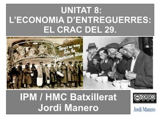 UNITAT 8:
L’ECONOMIA D’ENTREGUERRES:
EL CRAC DEL 29.
IPM / HMC Batxillerat
Jordi Manero
 