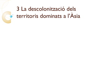 3 La descolonització dels
territoris dominats a l’Àsia
 
