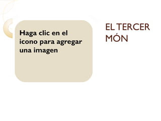 Haga clic en el
icono para agregar
una imagen
EL TERCER
MÓN
 