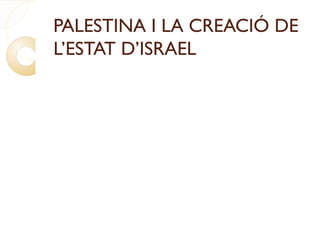 PALESTINA I LA CREACIÓ DE
L’ESTAT D’ISRAEL
 