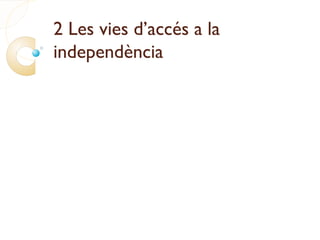 2 Les vies d’accés a la
independència
 