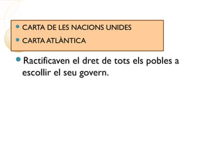  CARTA DE LES NACIONS UNIDES
 CARTA ATLÀNTICA
Ractificaven el dret de tots els pobles a
escollir el seu govern.
 