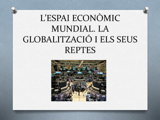 L’ESPAI ECONÒMIC
MUNDIAL. LA
GLOBALITZACIÓ I ELS SEUS
REPTES
 