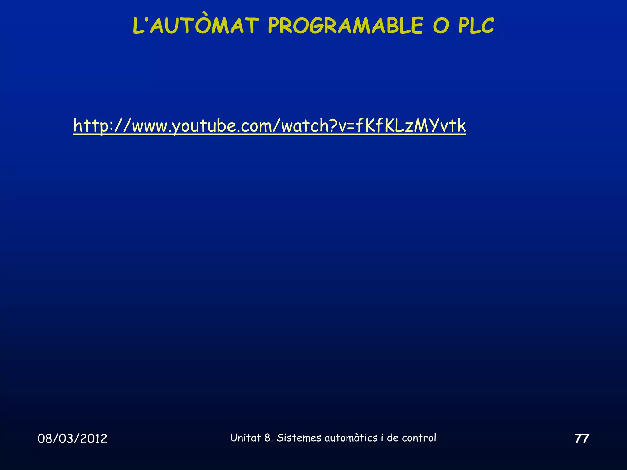 L’AUTÒMAT PROGRAMABLE O PLC



     http://www.youtube.com/watch?v=fKfKLzMYvtk




08/03/2012           Unitat 8. Sistemes automàtics i de control   77
 