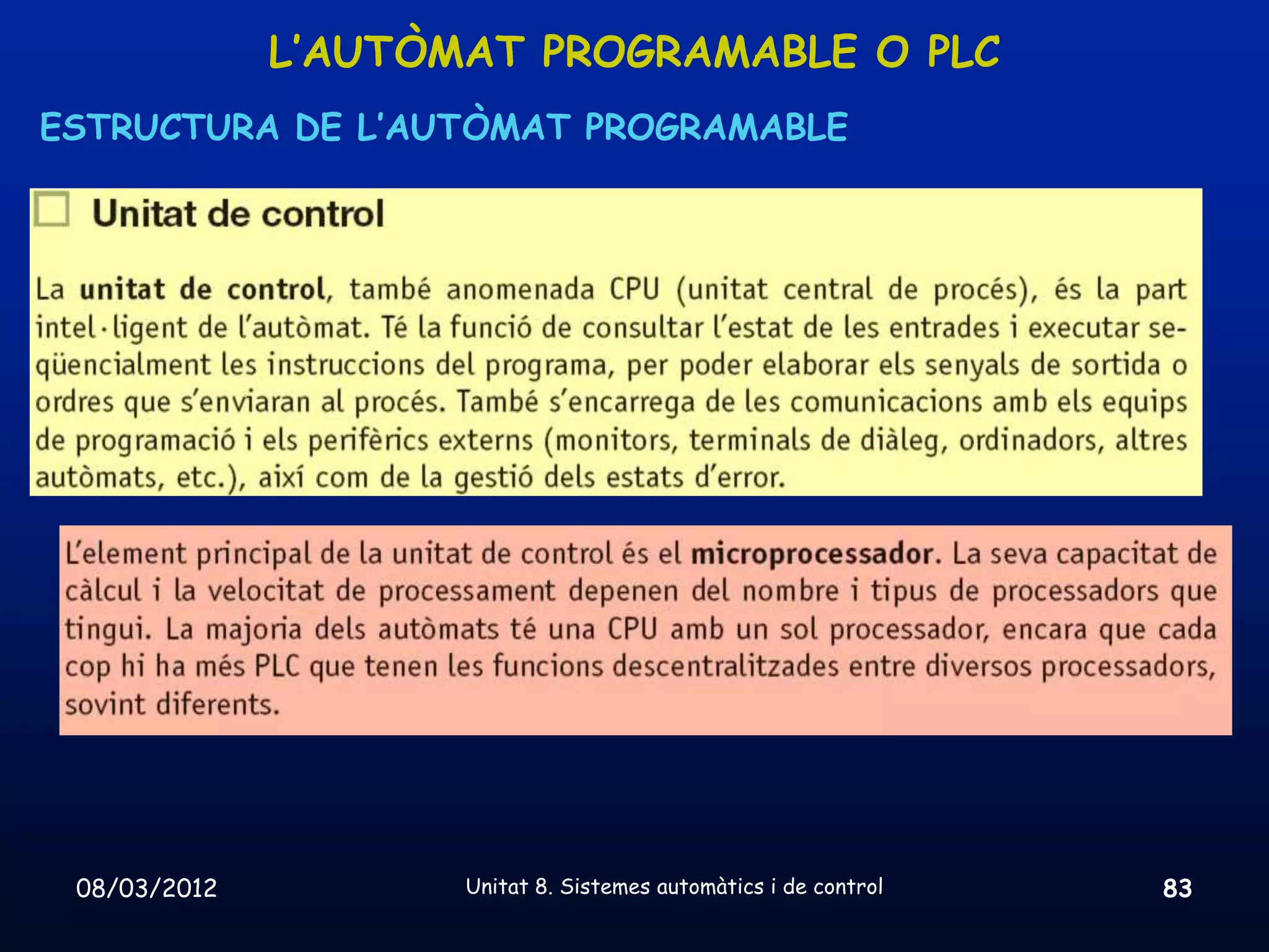 L’AUTÒMAT PROGRAMABLE O PLC
ESTRUCTURA DE L’AUTÒMAT PROGRAMABLE




 08/03/2012          Unitat 8. Sistemes automàtics i de control   83
 