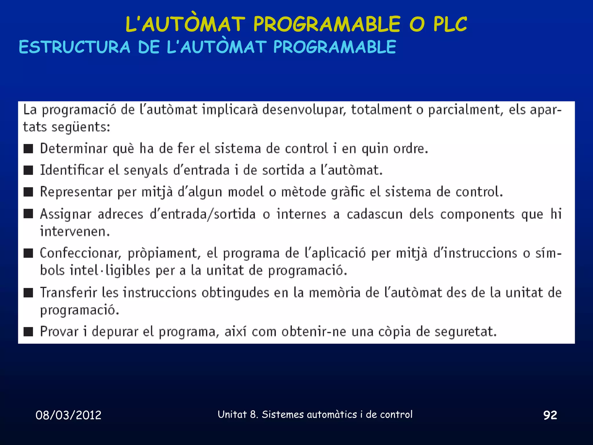 L’AUTÒMAT PROGRAMABLE O PLC
ESTRUCTURA DE L’AUTÒMAT PROGRAMABLE




 08/03/2012          Unitat 8. Sistemes automàtics i de control   92
 