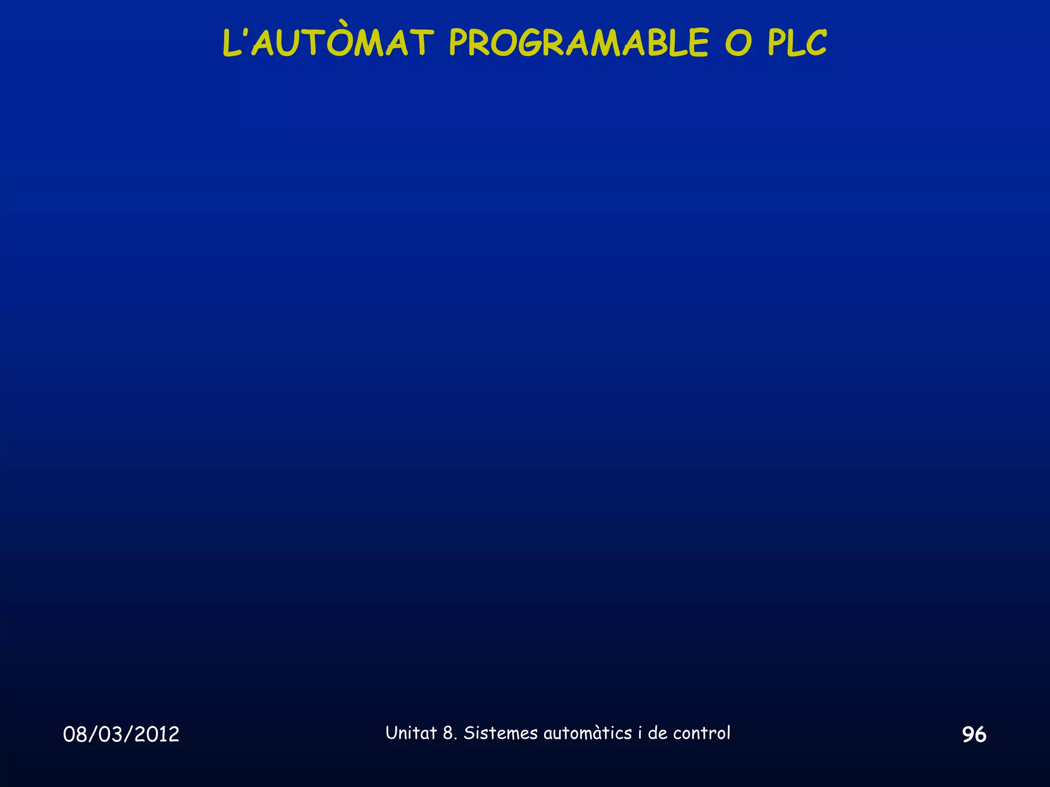 L’AUTÒMAT PROGRAMABLE O PLC




08/03/2012          Unitat 8. Sistemes automàtics i de control   96
 