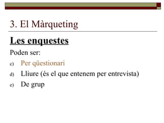 3. El Màrqueting Les enquestes Poden ser: Per qüestionari Lliure (és el que entenem per entrevista) De grup 