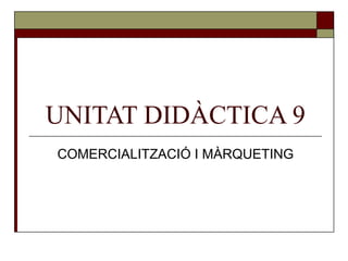 UNITAT DIDÀCTICA 9 COMERCIALITZACIÓ I MÀRQUETING 