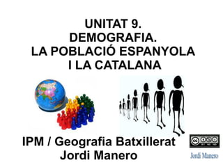 IPM / Geografia Batxillerat
Jordi Manero
UNITAT 9.
DEMOGRAFIA.
LA POBLACIÓ ESPANYOLA
I LA CATALANA
 