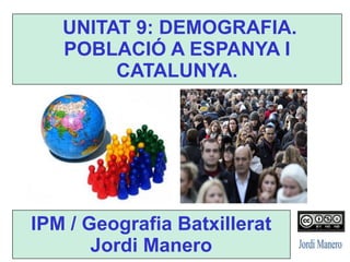 UNITAT 9: DEMOGRAFIA.
POBLACIÓ A ESPANYA I
CATALUNYA.
IPM / Geografia Batxillerat
Jordi Manero
 