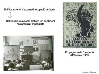 Política exterior d’expansió: ocupació territoris.



 Bel·licisme, relacionat amb un fort sentiment
           nacionalista i imperialista




                                                     Propaganda de l’ocupació
                                                         d'Etiòpia el 1935




                                                                   C.Aranda & J.Manero
 