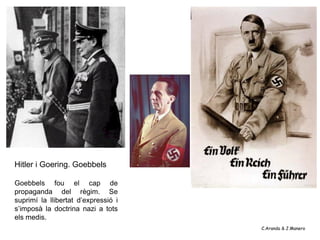 Hitler i Goering. Goebbels

Goebbels fou el cap de
propaganda del règim. Se
suprimí la llibertat d’expressió i
s’imposà la doctrina nazi a tots
els medis.
                                     C.Aranda & J.Manero
 