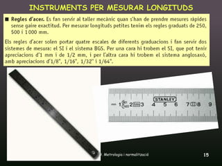 INSTRUMENTS PER MESURAR LONGITUDS




16/12/2011       Unitat 9. Metrologia i normalització   15
 