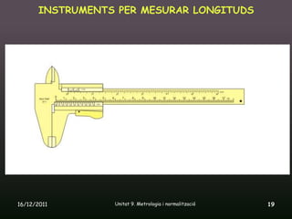 INSTRUMENTS PER MESURAR LONGITUDS




16/12/2011       Unitat 9. Metrologia i normalització   19
 