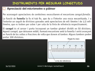INSTRUMENTS PER MESURAR LONGITUDS




16/12/2011       Unitat 9. Metrologia i normalització   26
 