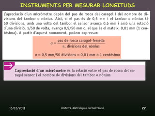INSTRUMENTS PER MESURAR LONGITUDS




16/12/2011       Unitat 9. Metrologia i normalització   27
 