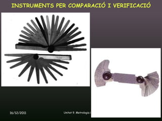 INSTRUMENTS PER COMPARACIÓ I VERIFICACIÓ




16/12/2011      Unitat 9. Metrologia i normalització   37
 