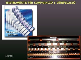 INSTRUMENTS PER COMPARACIÓ I VERIFICACIÓ




16/12/2011      Unitat 9. Metrologia i normalització   39
 