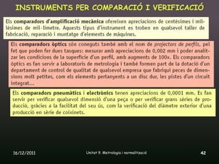 INSTRUMENTS PER COMPARACIÓ I VERIFICACIÓ




16/12/2011      Unitat 9. Metrologia i normalització   42
 