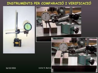 INSTRUMENTS PER COMPARACIÓ I VERIFICACIÓ




16/12/2011      Unitat 9. Metrologia i normalització   43
 