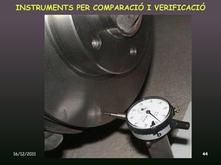 INSTRUMENTS PER COMPARACIÓ I VERIFICACIÓ




16/12/2011      Unitat 9. Metrologia i normalització   44
 