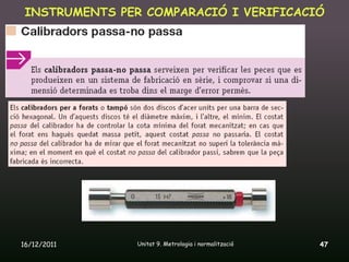 INSTRUMENTS PER COMPARACIÓ I VERIFICACIÓ




16/12/2011      Unitat 9. Metrologia i normalització   47
 