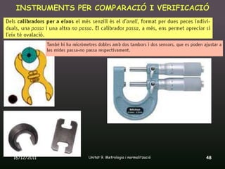 INSTRUMENTS PER COMPARACIÓ I VERIFICACIÓ




16/12/2011      Unitat 9. Metrologia i normalització   48
 