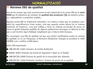 NORMALITZACIÓ




16/12/2011    Unitat 9. Metrologia i normalització   54
 